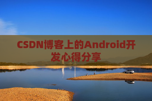 CSDN博客上的Android开发心得分享